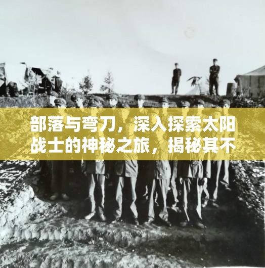 部落与弯刀，深入探索太阳战士的神秘之旅，揭秘其不为人知的藏身秘境