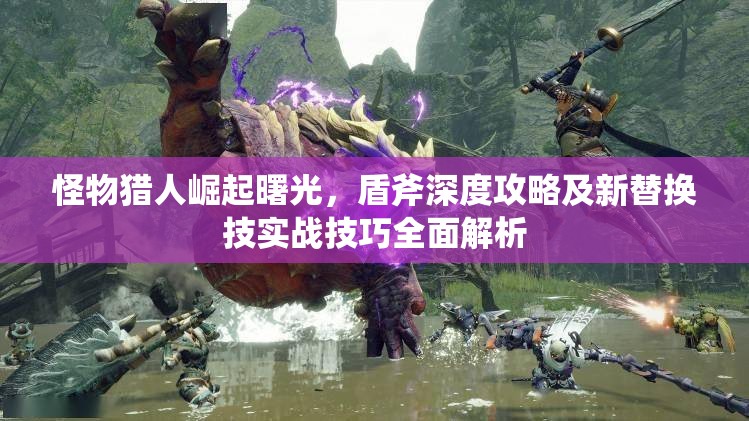 怪物猎人崛起曙光，盾斧深度攻略及新替换技实战技巧全面解析