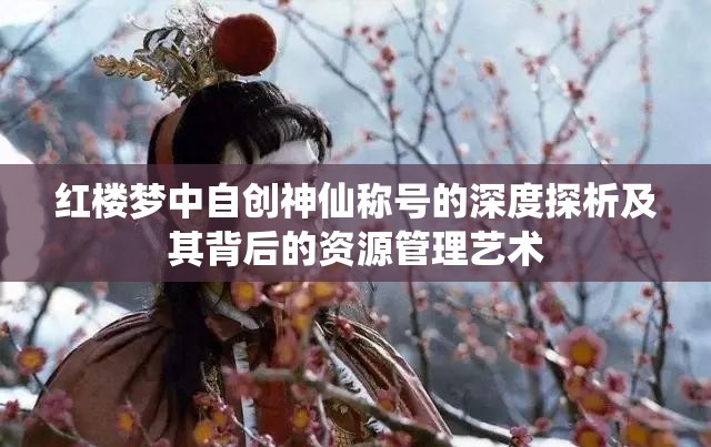 红楼梦中自创神仙称号的深度探析及其背后的资源管理艺术