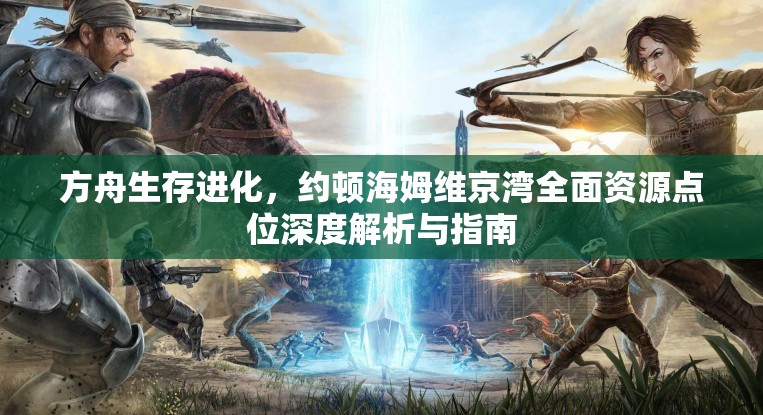 方舟生存进化，约顿海姆维京湾全面资源点位深度解析与指南
