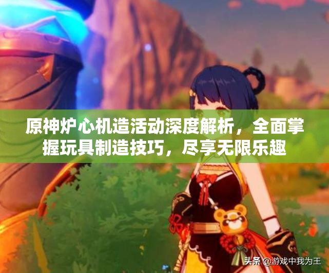 原神炉心机造活动深度解析，全面掌握玩具制造技巧，尽享无限乐趣