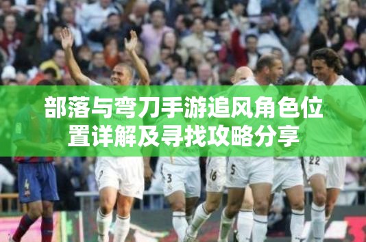 部落与弯刀手游追风角色位置详解及寻找攻略分享