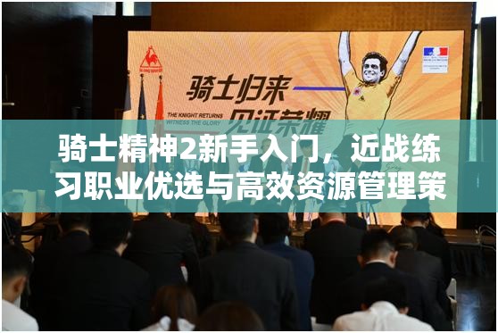 骑士精神2新手入门，近战练习职业优选与高效资源管理策略