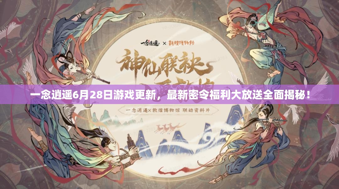 一念逍遥6月28日游戏更新，最新密令福利大放送全面揭秘！