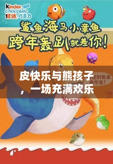 皮快乐与熊孩子，一场充满欢乐挑战与奇妙成长的探索之旅