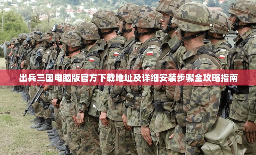 出兵三国电脑版官方下载地址及详细安装步骤全攻略指南