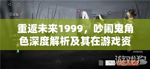 重返未来1999，吵闹鬼角色深度解析及其在游戏资源管理中的核心作用