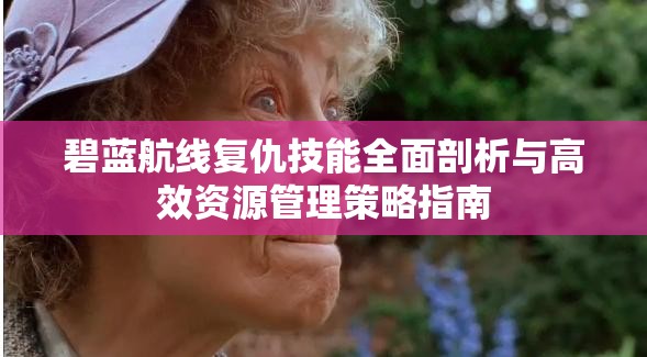 碧蓝航线复仇技能全面剖析与高效资源管理策略指南