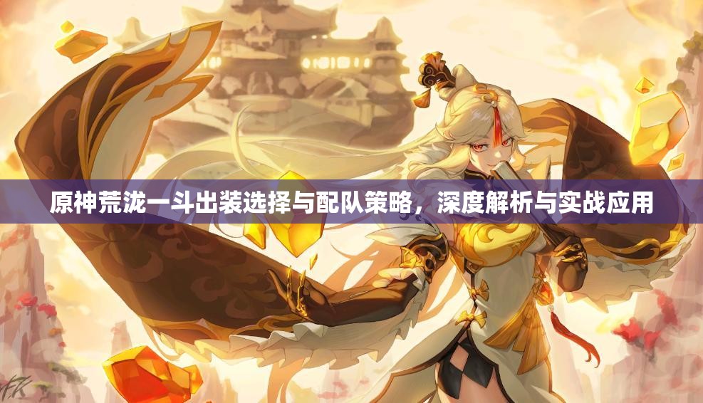 原神荒泷一斗出装选择与配队策略，深度解析与实战应用