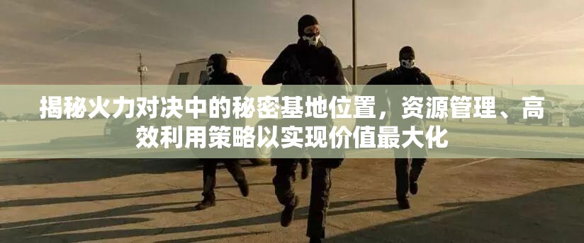 揭秘火力对决中的秘密基地位置，资源管理、高效利用策略以实现价值最大化