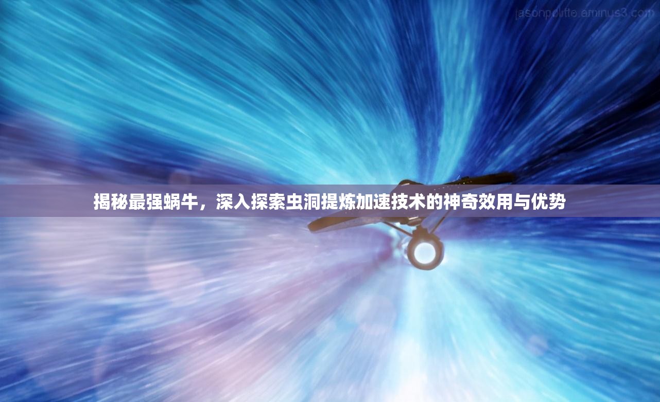 揭秘最强蜗牛，深入探索虫洞提炼加速技术的神奇效用与优势