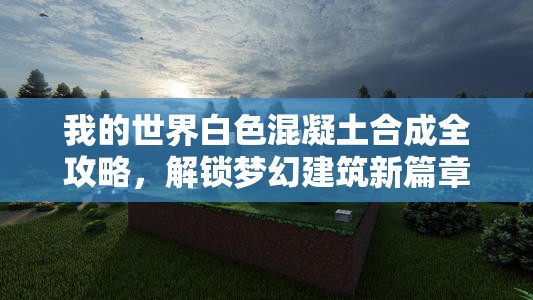 我的世界白色混凝土合成全攻略，解锁梦幻建筑新篇章的必备技巧