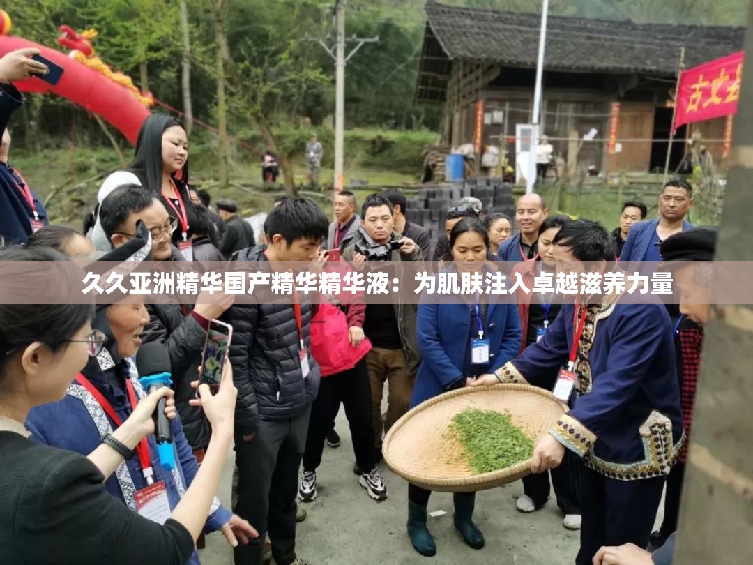 久久亚洲精华国产精华精华液：为肌肤注入卓越滋养力量