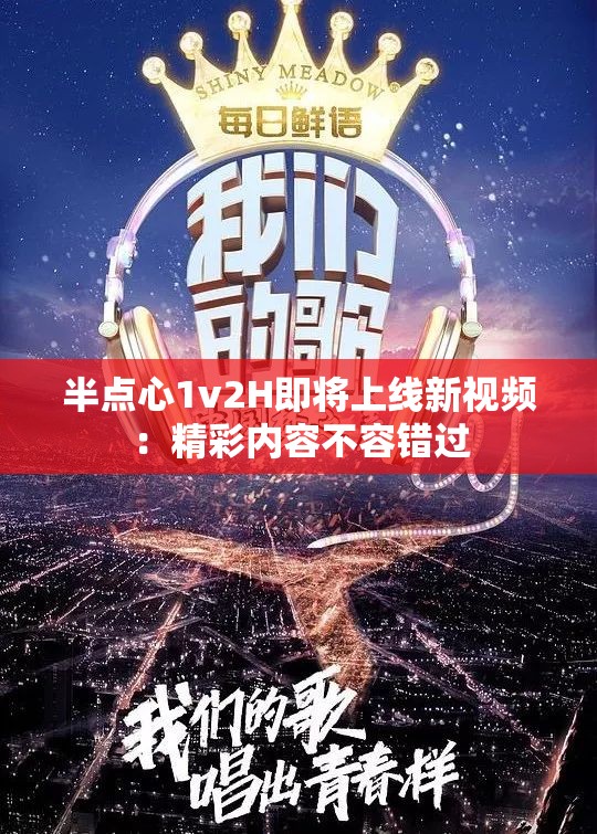 半点心1v2H即将上线新视频：精彩内容不容错过