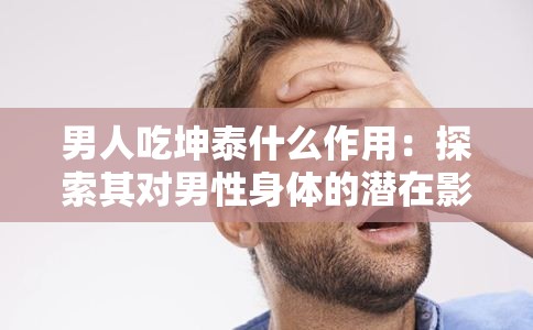男人吃坤泰什么作用：探索其对男性身体的潜在影响