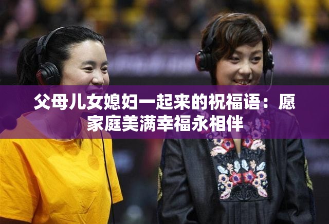 父母儿女媳妇一起来的祝福语：愿家庭美满幸福永相伴