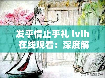 发乎情止乎礼 lvlh 在线观看：深度解读情感与礼教的交织