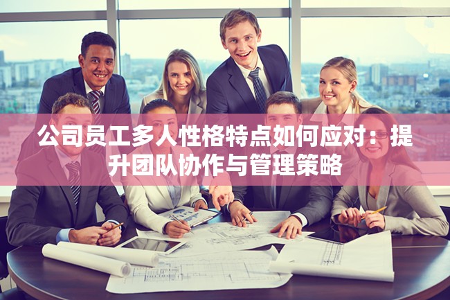 公司员工多人性格特点如何应对：提升团队协作与管理策略