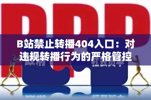 B站禁止转播404入口：对违规转播行为的严格管控