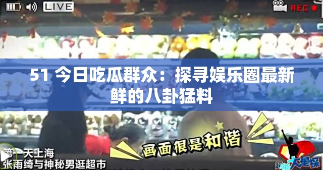 51 今日吃瓜群众：探寻娱乐圈最新鲜的八卦猛料