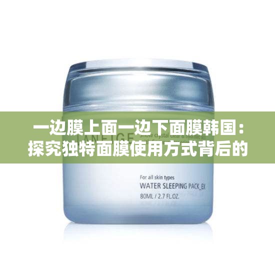 一边膜上面一边下面膜韩国：探究独特面膜使用方式背后的秘密