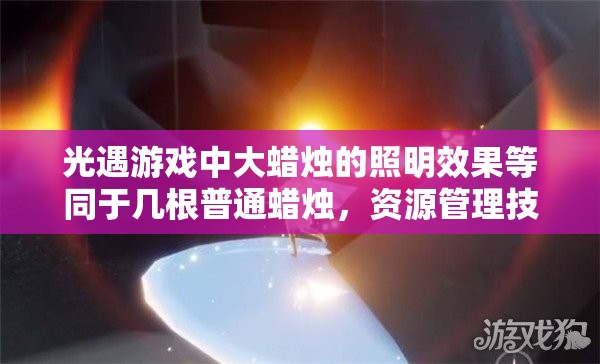 光遇游戏中大蜡烛的照明效果等同于几根普通蜡烛，资源管理技巧与深度解析