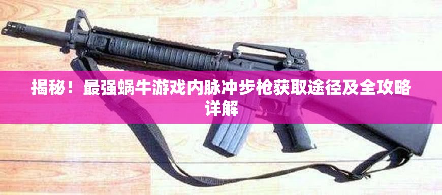 揭秘！最强蜗牛游戏内脉冲步枪获取途径及全攻略详解