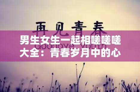 男生女生一起相嗟嗟嗟大全：青春岁月中的心灵共鸣与成长故事