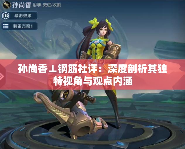 孙尚香⊥钢筋社评：深度剖析其独特视角与观点内涵