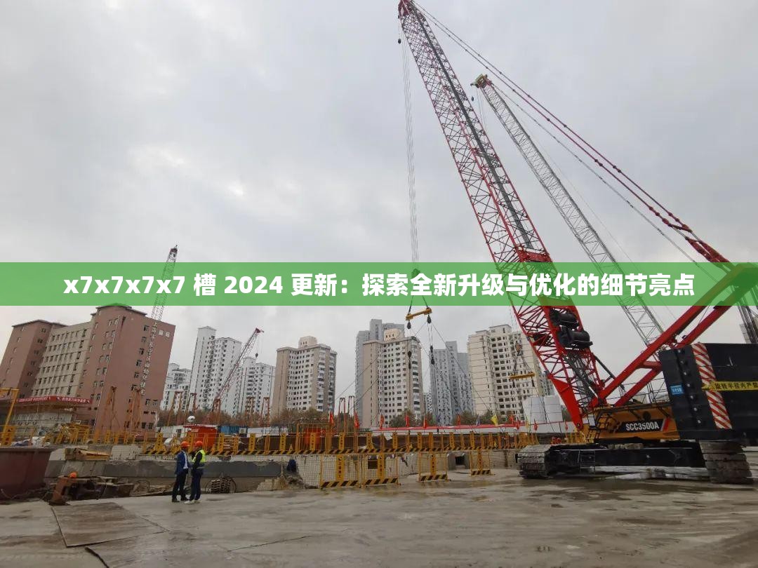 x7x7x7x7 槽 2024 更新：探索全新升级与优化的细节亮点