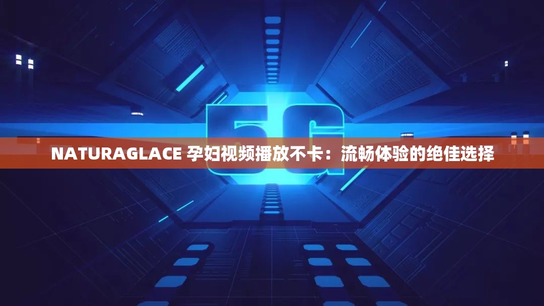 NATURAGLACE 孕妇视频播放不卡：流畅体验的绝佳选择
