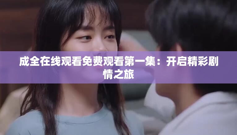 成全在线观看免费观看第一集：开启精彩剧情之旅