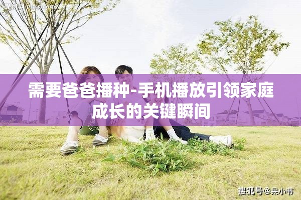 需要爸爸播种-手机播放引领家庭成长的关键瞬间