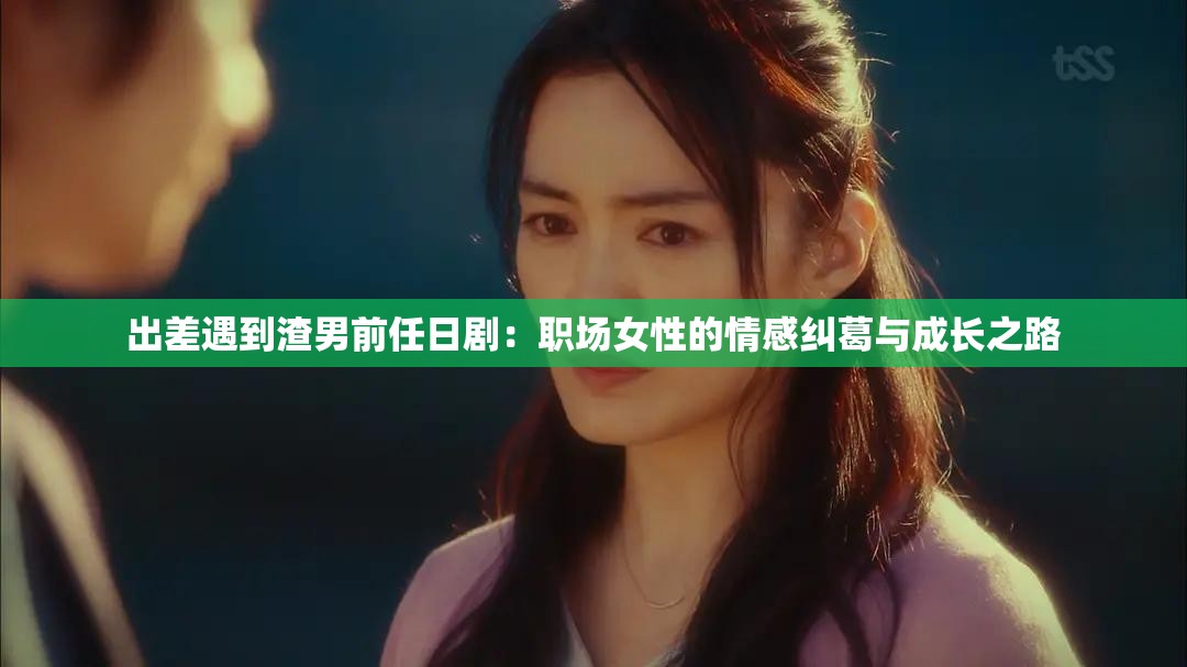 出差遇到渣男前任日剧：职场女性的情感纠葛与成长之路