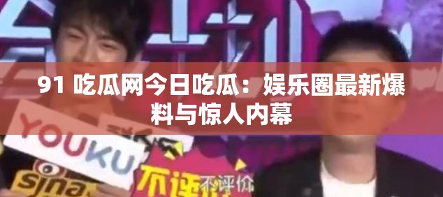 91 吃瓜网今日吃瓜：娱乐圈最新爆料与惊人内幕