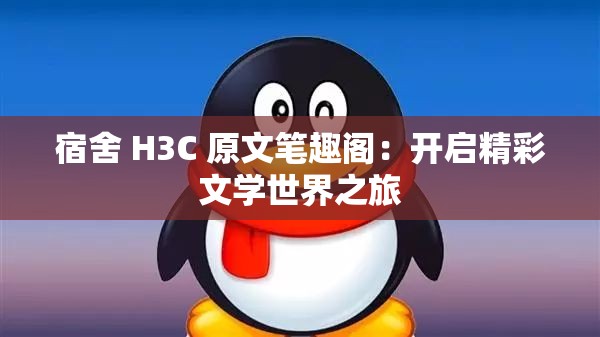 宿舍 H3C 原文笔趣阁：开启精彩文学世界之旅