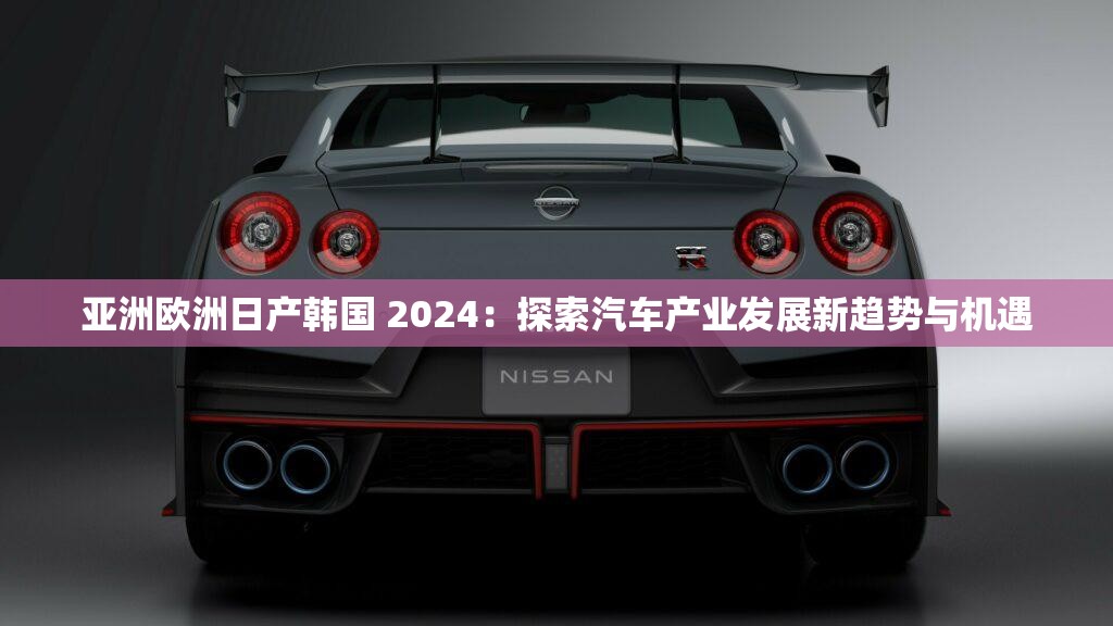 亚洲欧洲日产韩国 2024：探索汽车产业发展新趋势与机遇