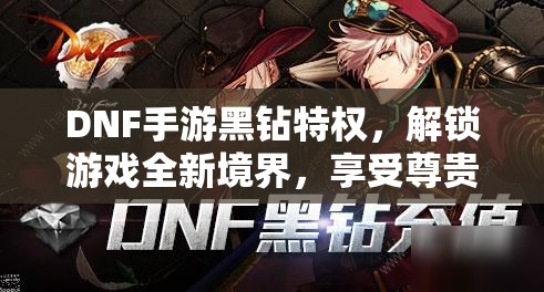 DNF手游黑钻特权，解锁游戏全新境界，享受尊贵特权体验的钥匙