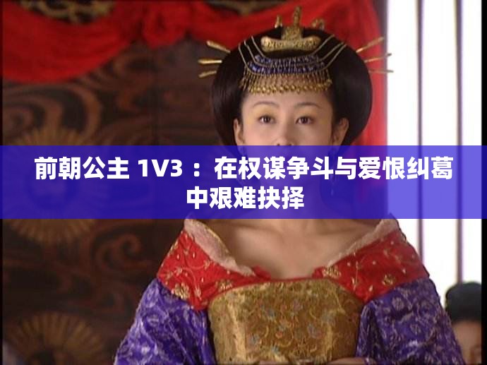前朝公主 1V3 ：在权谋争斗与爱恨纠葛中艰难抉择