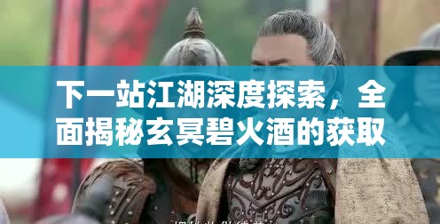 下一站江湖深度探索，全面揭秘玄冥碧火酒的获取方法与秘籍