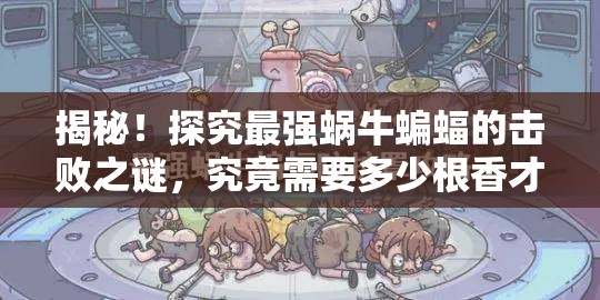 揭秘！探究最强蜗牛蝙蝠的击败之谜，究竟需要多少根香才能将其烧死？