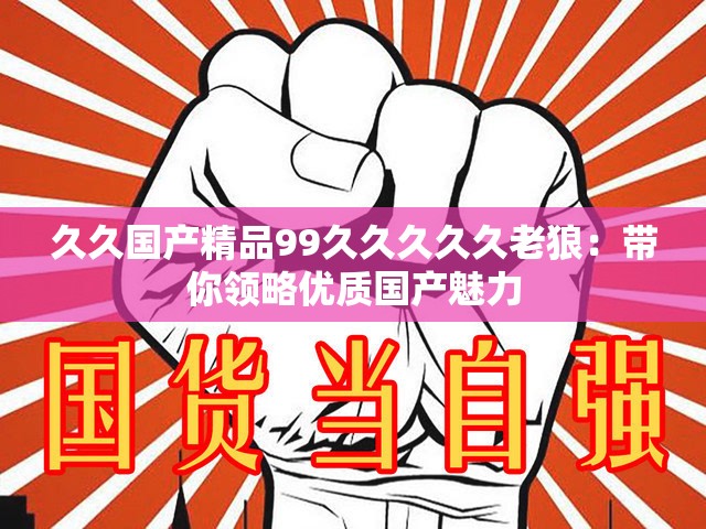 久久国产精品99久久久久久老狼：带你领略优质国产魅力