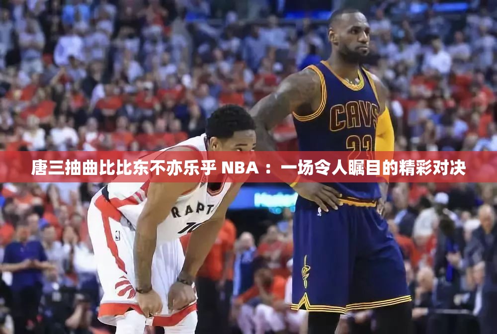 唐三抽曲比比东不亦乐乎 NBA ：一场令人瞩目的精彩对决