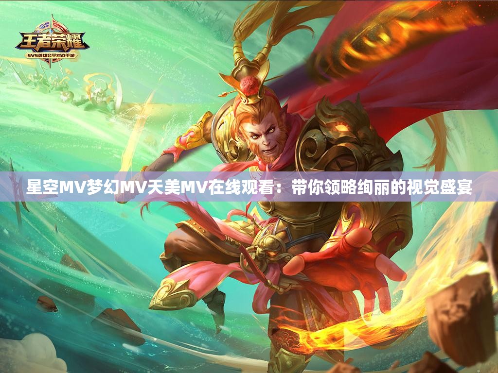 星空MV梦幻MV天美MV在线观看：带你领略绚丽的视觉盛宴