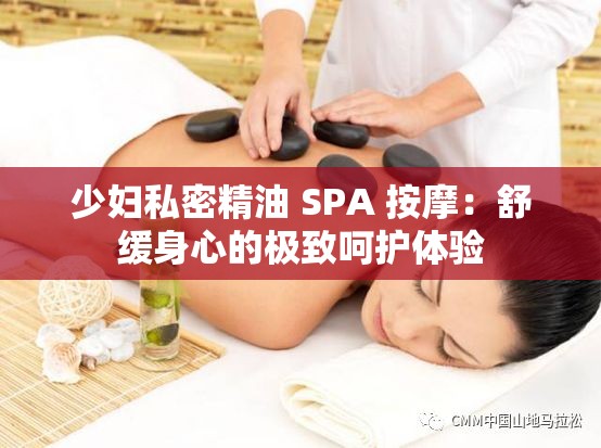 少妇私密精油 SPA 按摩：舒缓身心的极致呵护体验