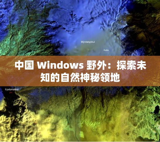 中国 Windows 野外：探索未知的自然神秘领地
