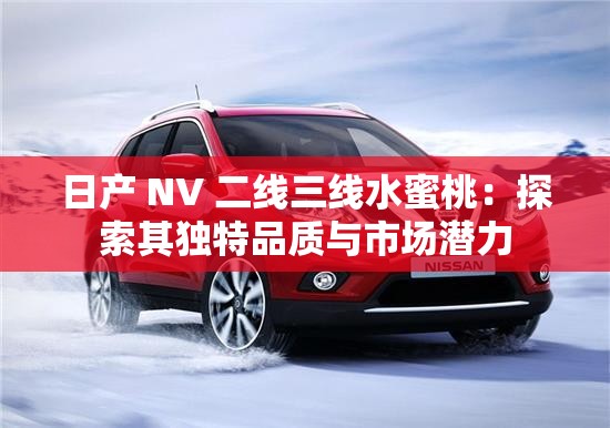 日产 NV 二线三线水蜜桃：探索其独特品质与市场潜力
