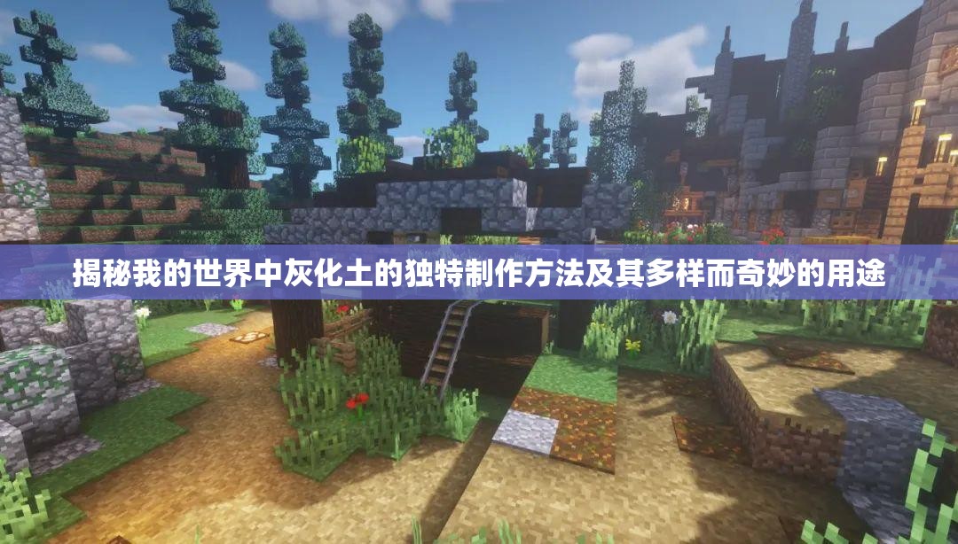 揭秘我的世界中灰化土的独特制作方法及其多样而奇妙的用途