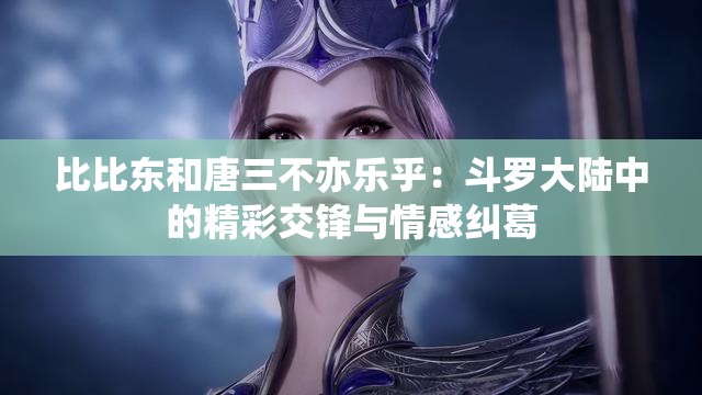 比比东和唐三不亦乐乎：斗罗大陆中的精彩交锋与情感纠葛