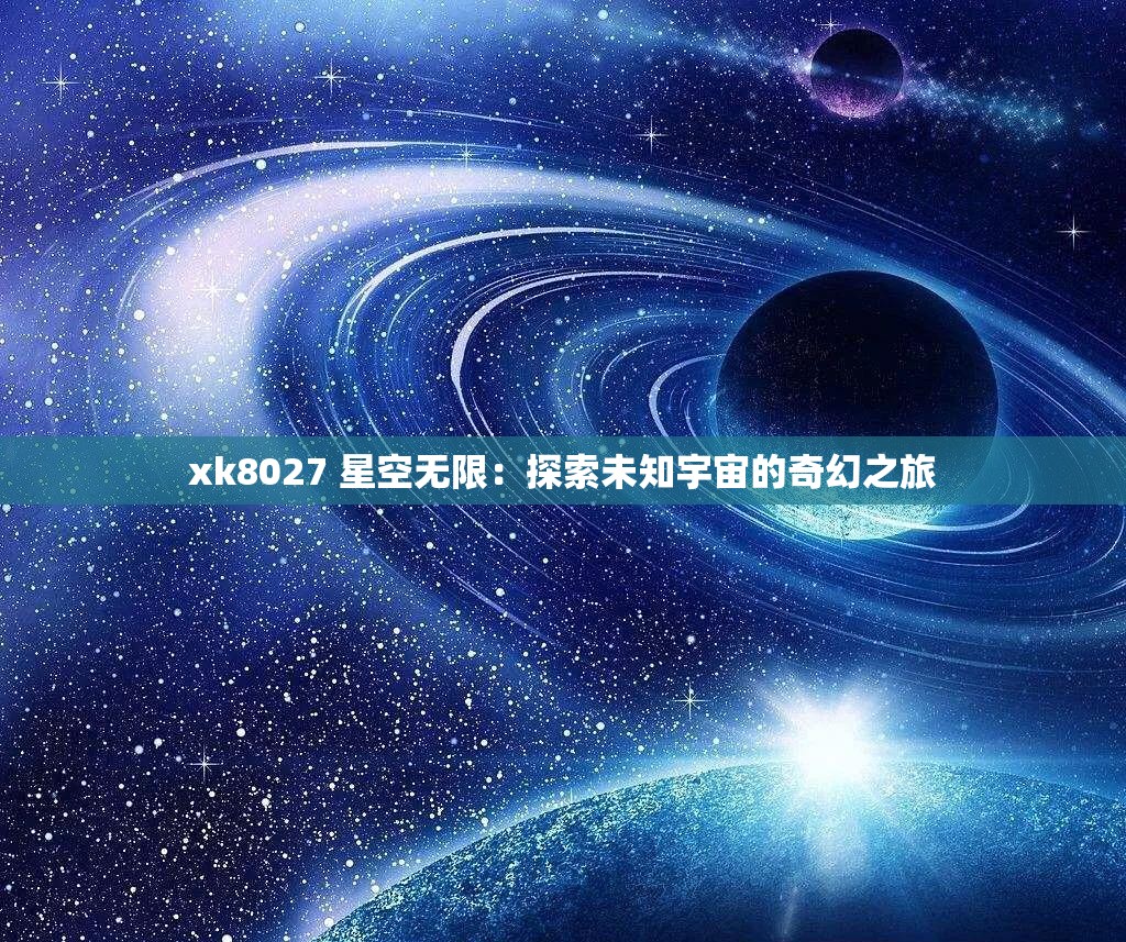 xk8027 星空无限：探索未知宇宙的奇幻之旅